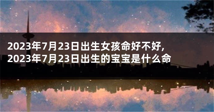 2023年7月23日出生女孩命好不好,2023年7月23日出生的宝宝是什么命