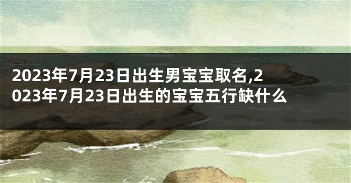 2023年7月23日出生男宝宝取名,2023年7月23日出生的宝宝五行缺什么