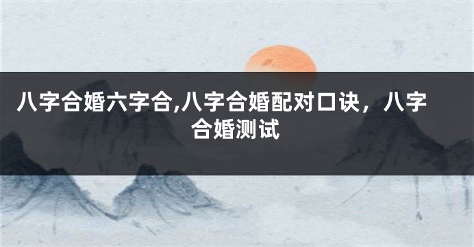 八字合婚六字合,八字合婚配对口诀，八字合婚测试