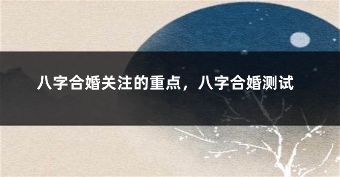 八字合婚关注的重点，八字合婚测试