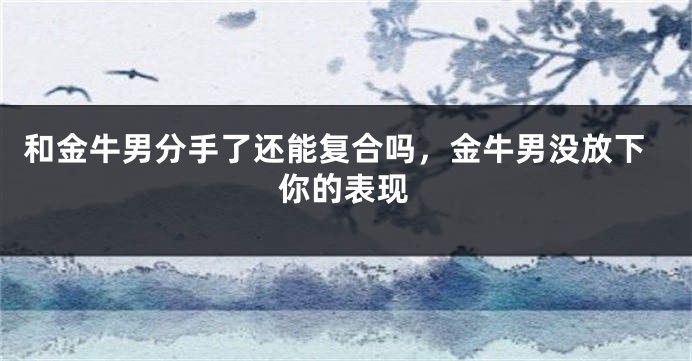 和金牛男分手了还能复合吗，金牛男没放下你的表现