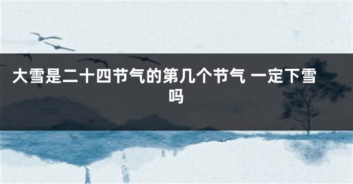 大雪是二十四节气的第几个节气 一定下雪吗