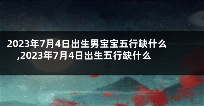 2023年7月4日出生男宝宝五行缺什么,2023年7月4日出生五行缺什么