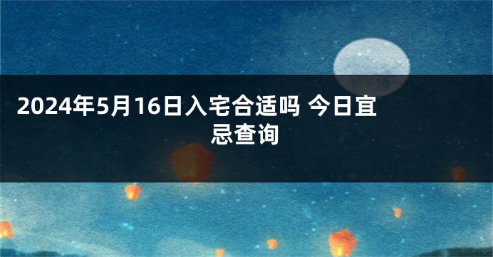 2024年5月16日入宅合适吗 今日宜忌查询