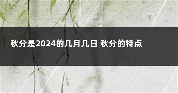 秋分是2024的几月几日 秋分的特点