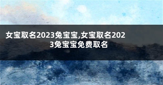 女宝取名2023兔宝宝,女宝取名2023兔宝宝免费取名