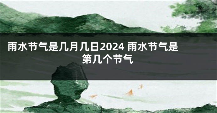 雨水节气是几月几日2024 雨水节气是第几个节气