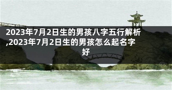 2023年7月2日生的男孩八字五行解析,2023年7月2日生的男孩怎么起名字好