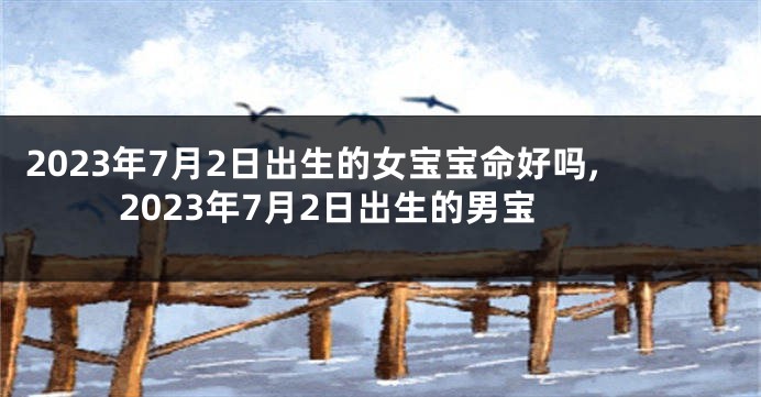 2023年7月2日出生的女宝宝命好吗,2023年7月2日出生的男宝