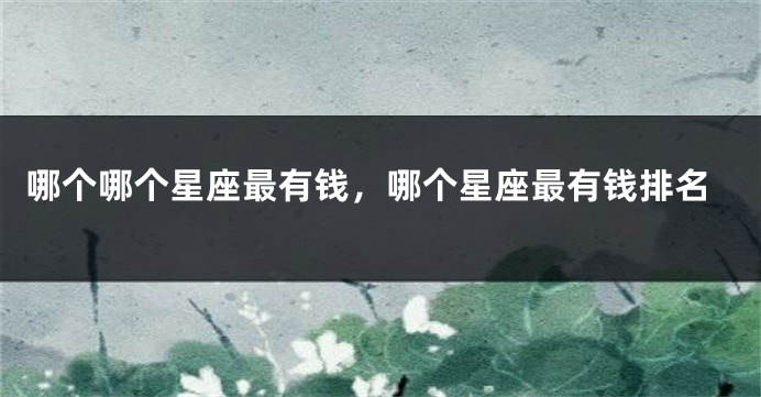 哪个哪个星座最有钱，哪个星座最有钱排名