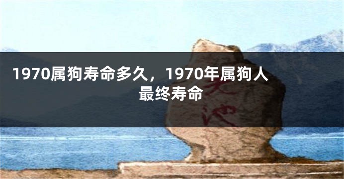 1970属狗寿命多久，1970年属狗人最终寿命