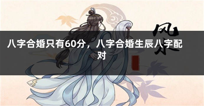 八字合婚只有60分，八字合婚生辰八字配对