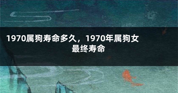 1970属狗寿命多久，1970年属狗女最终寿命