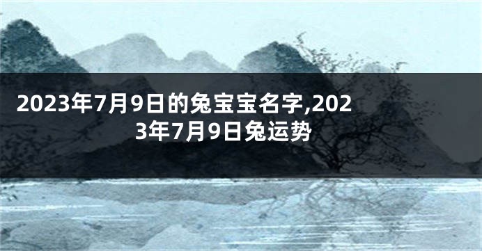 2023年7月9日的兔宝宝名字,2023年7月9日兔运势