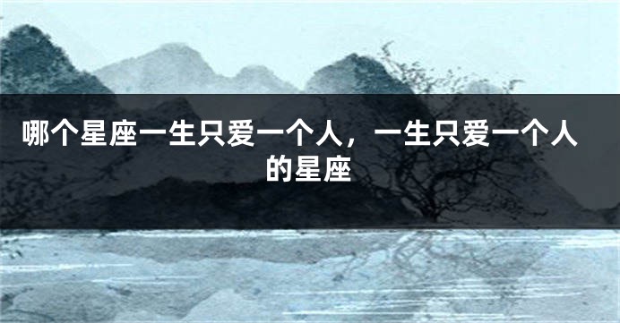 哪个星座一生只爱一个人，一生只爱一个人的星座