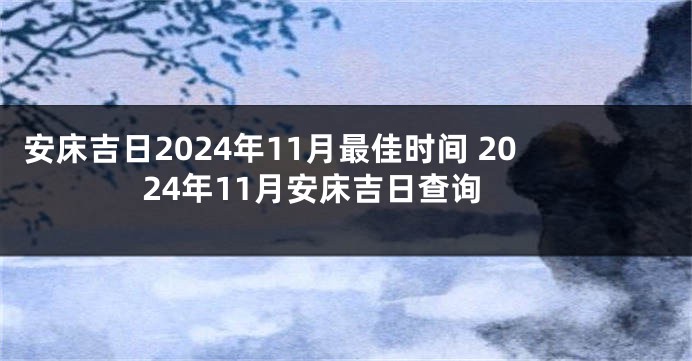 安床吉日2024年11月最佳时间 2024年11月安床吉日查询