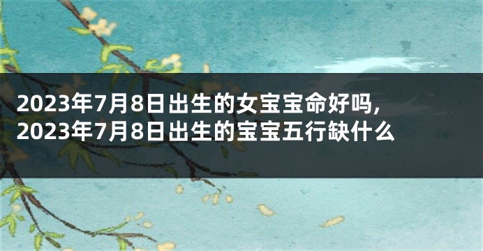 2023年7月8日出生的女宝宝命好吗,2023年7月8日出生的宝宝五行缺什么