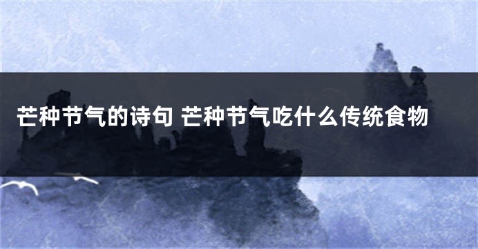 芒种节气的诗句 芒种节气吃什么传统食物