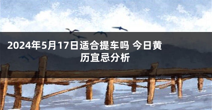 2024年5月17日适合提车吗 今日黄历宜忌分析