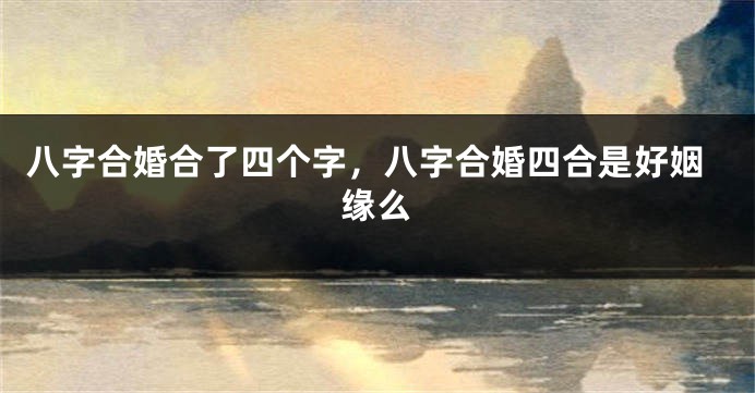 八字合婚合了四个字，八字合婚四合是好姻缘么