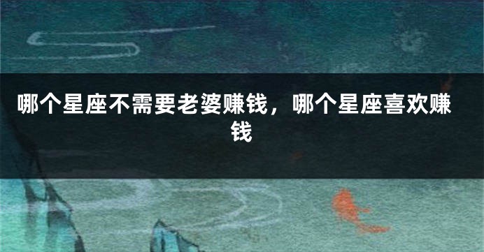 哪个星座不需要老婆赚钱，哪个星座喜欢赚钱
