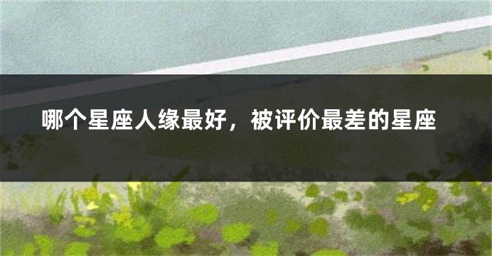 哪个星座人缘最好，被评价最差的星座