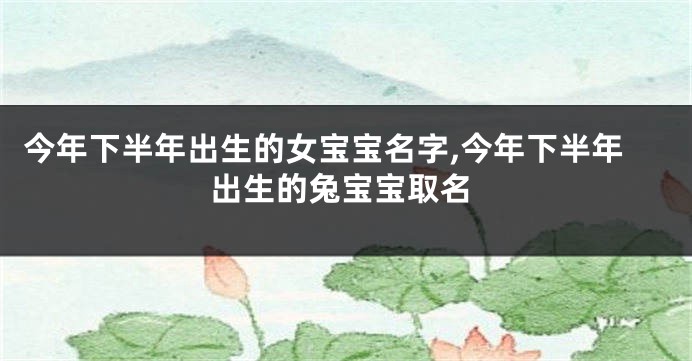 今年下半年出生的女宝宝名字,今年下半年出生的兔宝宝取名