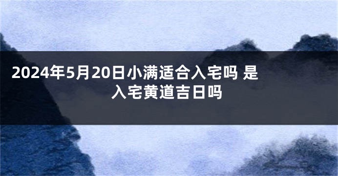 2024年5月20日小满适合入宅吗 是入宅黄道吉日吗