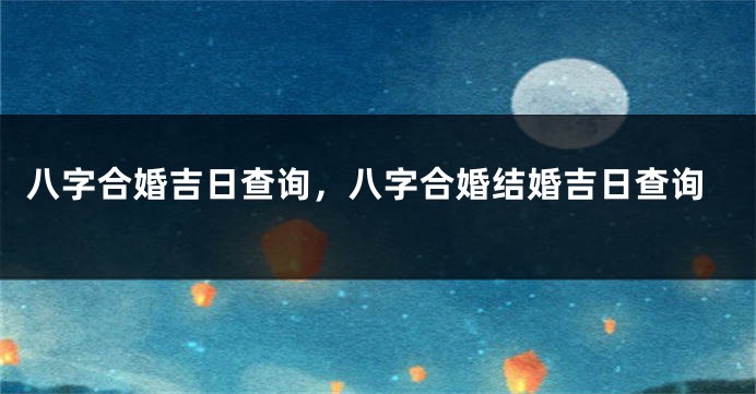 八字合婚吉日查询，八字合婚结婚吉日查询