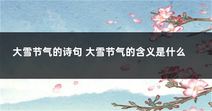 大雪节气的诗句 大雪节气的含义是什么