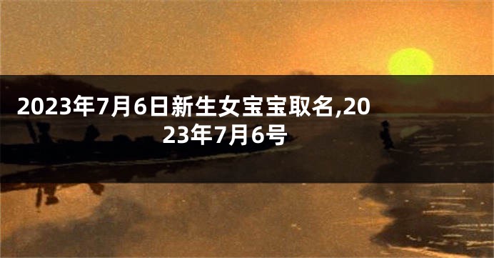 2023年7月6日新生女宝宝取名,2023年7月6号