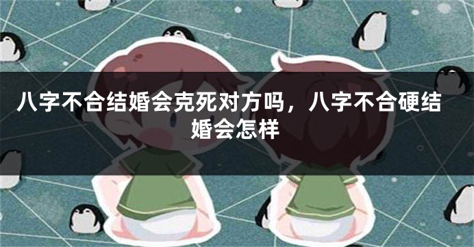 八字不合结婚会克死对方吗，八字不合硬结婚会怎样