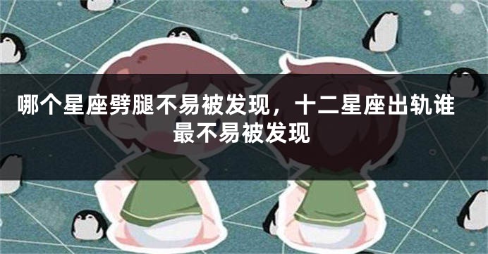 哪个星座劈腿不易被发现，十二星座出轨谁最不易被发现