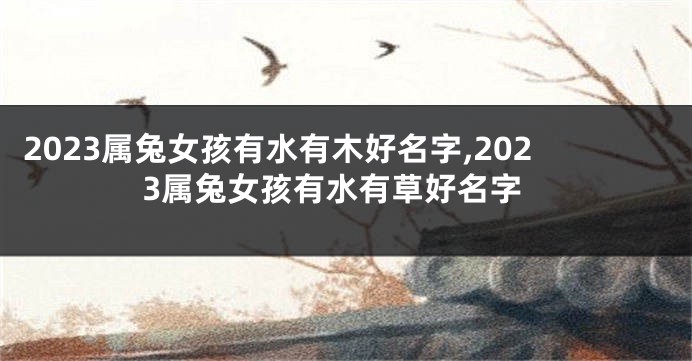 2023属兔女孩有水有木好名字,2023属兔女孩有水有草好名字