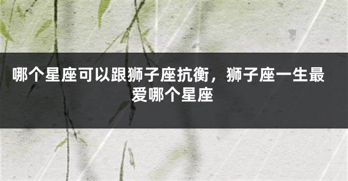 哪个星座可以跟狮子座抗衡，狮子座一生最爱哪个星座