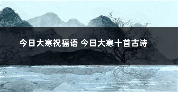 今日大寒祝福语 今日大寒十首古诗