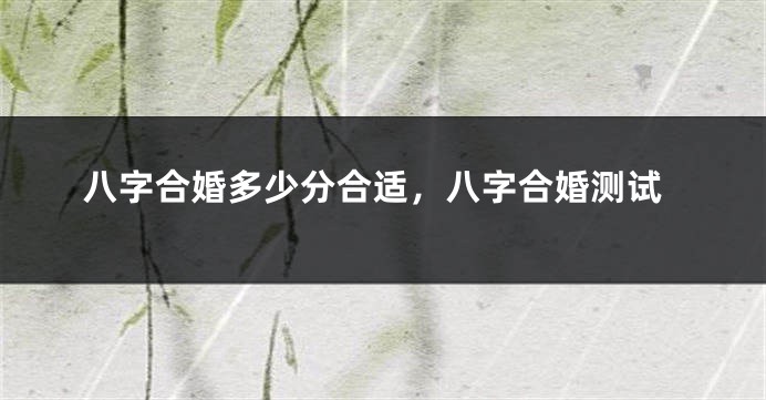 八字合婚多少分合适，八字合婚测试