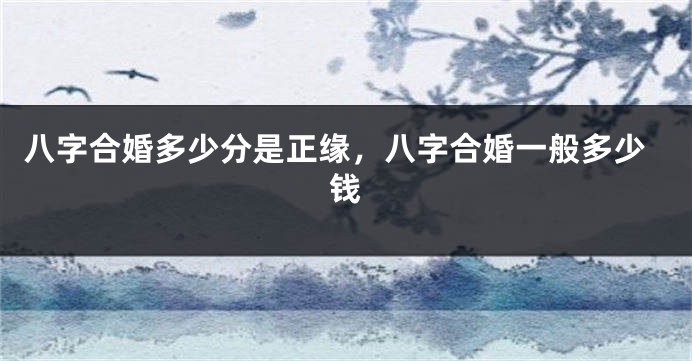 八字合婚多少分是正缘，八字合婚一般多少钱