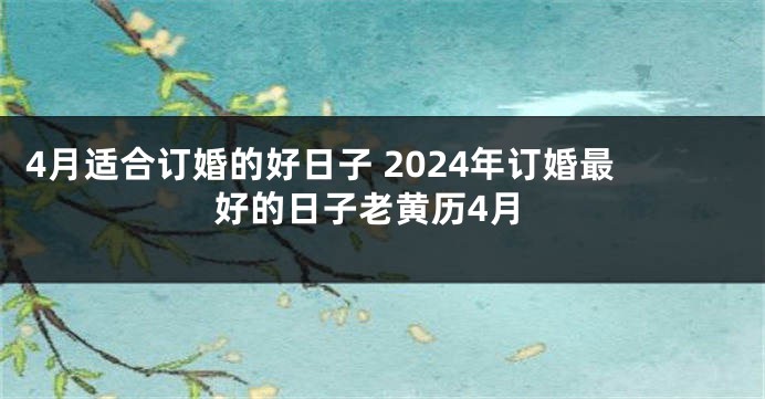 4月适合订婚的好日子 2024年订婚最好的日子老黄历4月