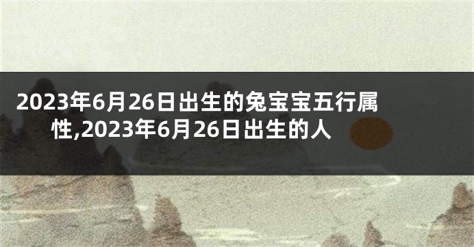 2023年6月26日出生的兔宝宝五行属性,2023年6月26日出生的人