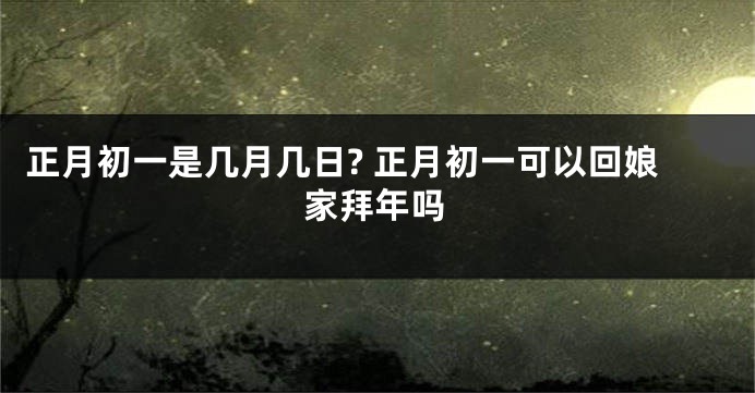 正月初一是几月几日? 正月初一可以回娘家拜年吗