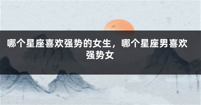 哪个星座喜欢强势的女生，哪个星座男喜欢强势女