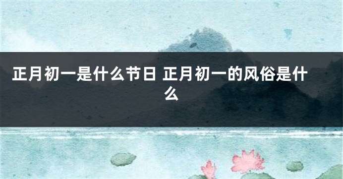 正月初一是什么节日 正月初一的风俗是什么