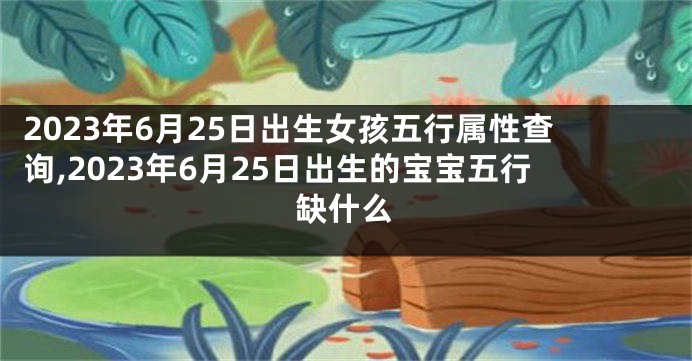 2023年6月25日出生女孩五行属性查询,2023年6月25日出生的宝宝五行缺什么