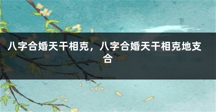 八字合婚天干相克，八字合婚天干相克地支合