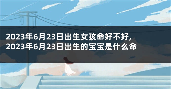 2023年6月23日出生女孩命好不好,2023年6月23日出生的宝宝是什么命
