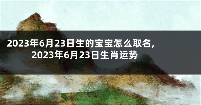 2023年6月23日生的宝宝怎么取名,2023年6月23日生肖运势