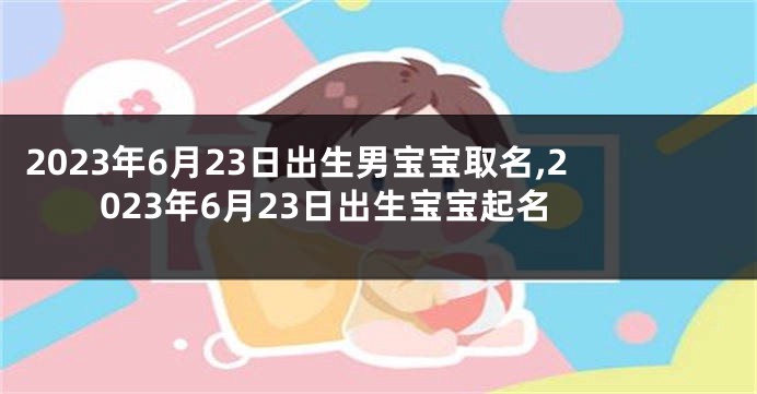 2023年6月23日出生男宝宝取名,2023年6月23日出生宝宝起名