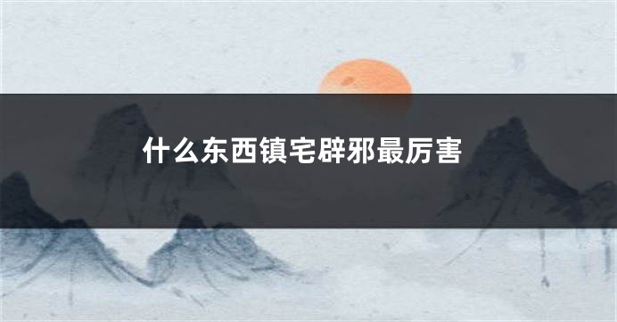 什么东西镇宅辟邪最厉害