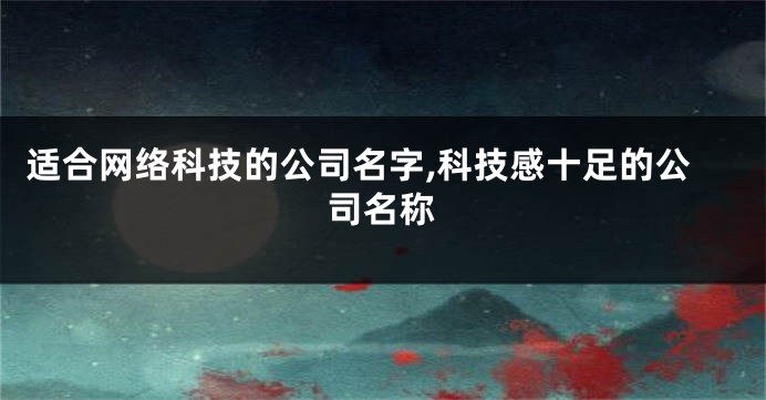 适合网络科技的公司名字,科技感十足的公司名称